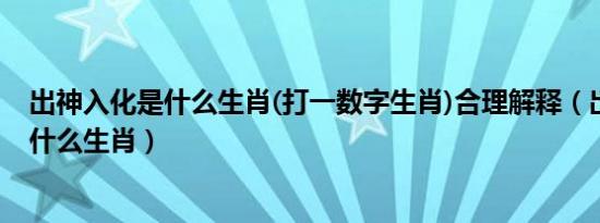 出神入化是什么生肖(打一数字生肖)合理解释（出神入化是什么生肖）