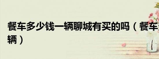 餐车多少钱一辆聊城有买的吗（餐车多少钱一辆）