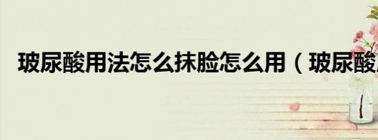 玻尿酸用法怎么抹脸怎么用（玻尿酸用法）