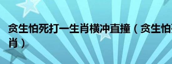 贪生怕死打一生肖横冲直撞（贪生怕死打一生肖）