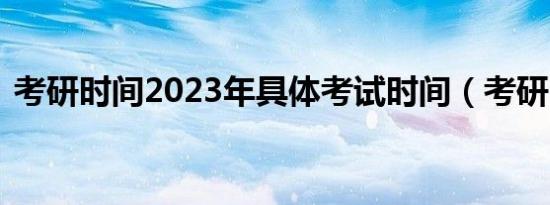 考研时间2023年具体考试时间（考研 时间）