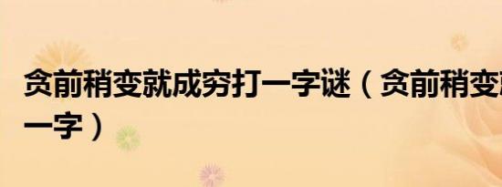 贪前稍变就成穷打一字谜（贪前稍变就成穷打一字）