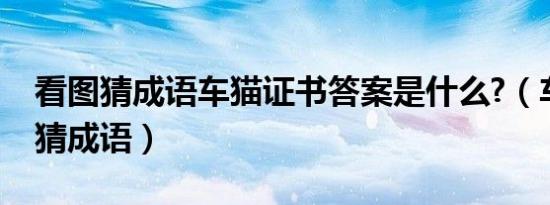 看图猜成语车猫证书答案是什么?（车猫证书猜成语）