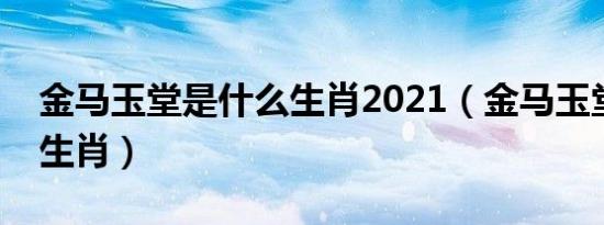 金马玉堂是什么生肖2021（金马玉堂是什么生肖）