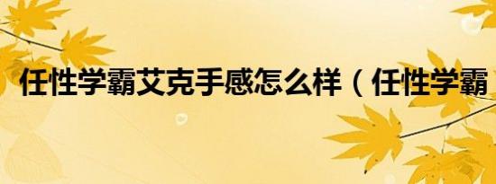 任性学霸艾克手感怎么样（任性学霸 艾克）