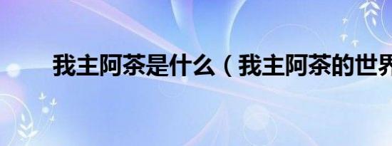 我主阿茶是什么（我主阿茶的世界）