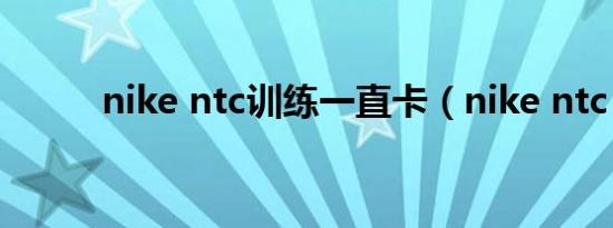 nike ntc训练一直卡（nike ntc）