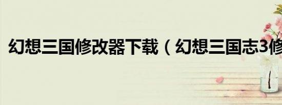 幻想三国修改器下载（幻想三国志3修改器）