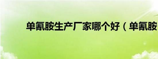 单氰胺生产厂家哪个好（单氰胺）