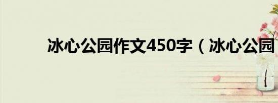 冰心公园作文450字（冰心公园）