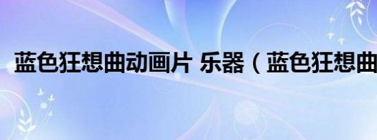 蓝色狂想曲动画片 乐器（蓝色狂想曲动画）