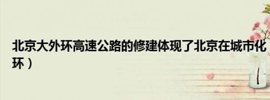 北京大外环高速公路的修建体现了北京在城市化（北京大外环）
