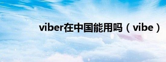 viber在中国能用吗（vibe）