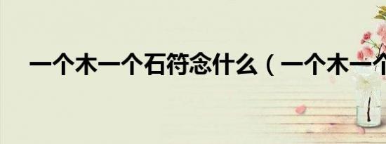 一个木一个石符念什么（一个木一个石）