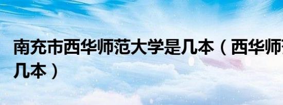 南充市西华师范大学是几本（西华师范大学是几本）