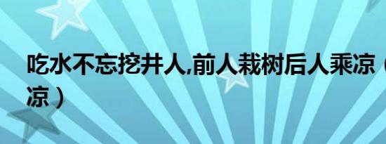 吃水不忘挖井人,前人栽树后人乘凉（后人乘凉）