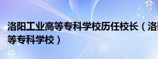 洛阳工业高等专科学校历任校长（洛阳工业高等专科学校）