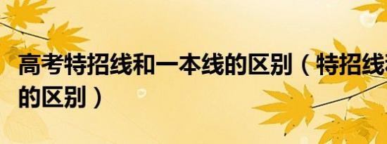 高考特招线和一本线的区别（特招线和一本线的区别）