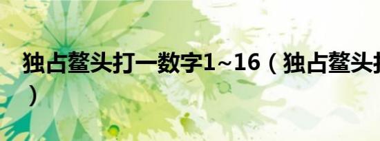 独占鳌头打一数字1~16（独占鳌头打一数字）