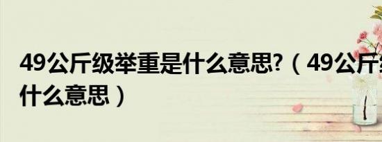 49公斤级举重是什么意思?（49公斤级举重是什么意思）