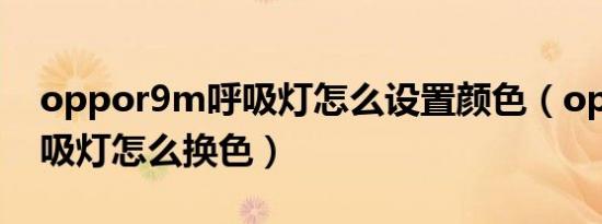 oppor9m呼吸灯怎么设置颜色（oppor9呼吸灯怎么换色）