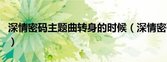 深情密码主题曲转身的时候（深情密码主题曲）
