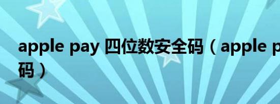 apple pay 四位数安全码（apple pay 安全码）