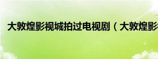 大敦煌影视城拍过电视剧（大敦煌影视城）