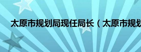 太原市规划局现任局长（太原市规划局）