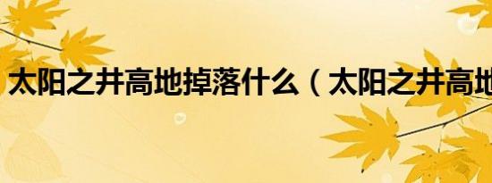 太阳之井高地掉落什么（太阳之井高地掉落）