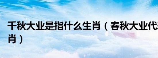 千秋大业是指什么生肖（春秋大业代表什么生肖）