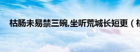 枯肠未易禁三碗,坐听荒城长短更（枯肠）