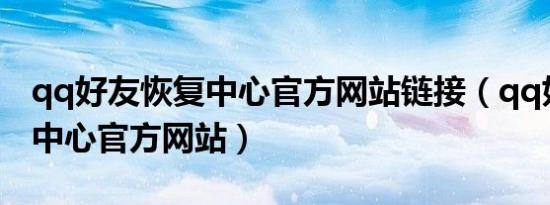 qq好友恢复中心官方网站链接（qq好友恢复中心官方网站）