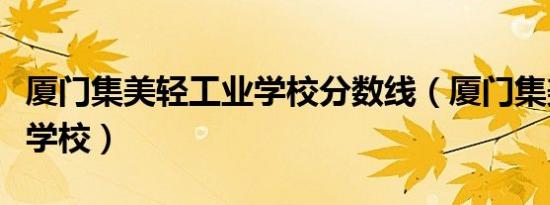 厦门集美轻工业学校分数线（厦门集美轻工业学校）