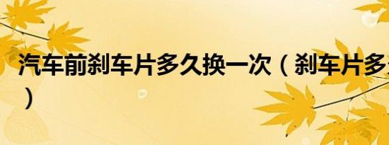 汽车前刹车片多久换一次（刹车片多久换一次）