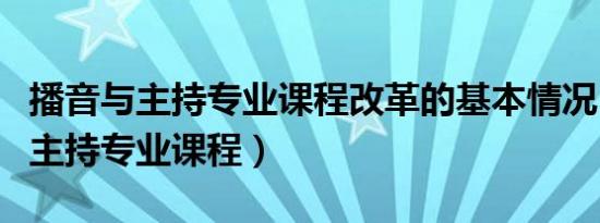 播音与主持专业课程改革的基本情况（播音与主持专业课程）