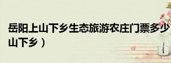 岳阳上山下乡生态旅游农庄门票多少（岳阳上山下乡）