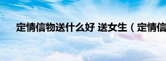 定情信物送什么好 送女生（定情信物）