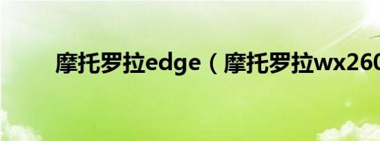 摩托罗拉edge（摩托罗拉wx260）