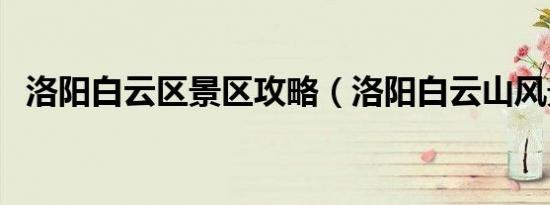 洛阳白云区景区攻略（洛阳白云山风景区）
