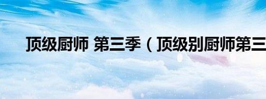 顶级厨师 第三季（顶级别厨师第三季）