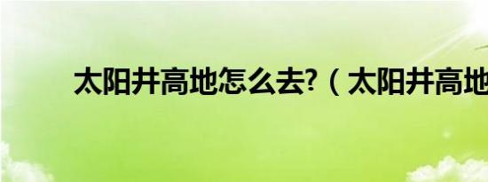 太阳井高地怎么去?（太阳井高地）