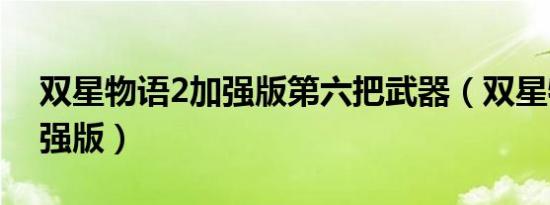 双星物语2加强版第六把武器（双星物语2加强版）