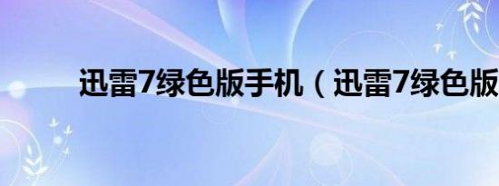 迅雷7绿色版手机（迅雷7绿色版）