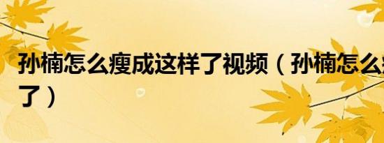 孙楠怎么瘦成这样了视频（孙楠怎么瘦成这样了）