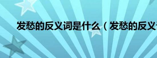 发愁的反义词是什么（发愁的反义词）