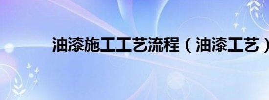 油漆施工工艺流程（油漆工艺）