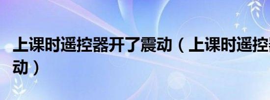 上课时遥控器开了震动（上课时遥控器开了震动）