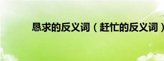 恳求的反义词（赶忙的反义词）
