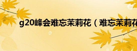 g20峰会难忘茉莉花（难忘茉莉花）